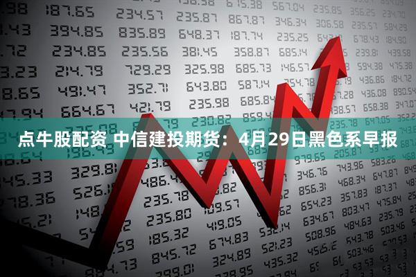 点牛股配资 中信建投期货：4月29日黑色系早报