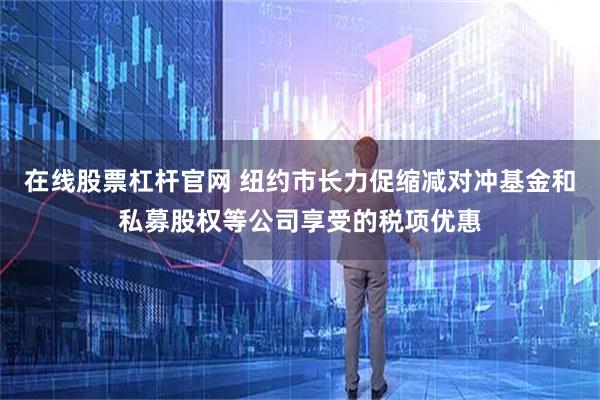 在线股票杠杆官网 纽约市长力促缩减对冲基金和私募股权等公司享受的税项优惠