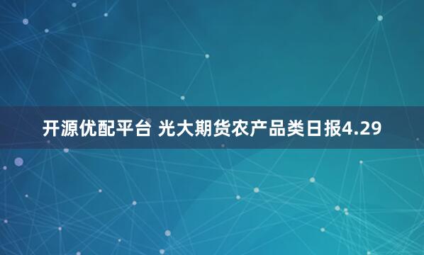 开源优配平台 光大期货农产品类日报4.29