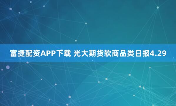 富捷配资APP下载 光大期货软商品类日报4.29