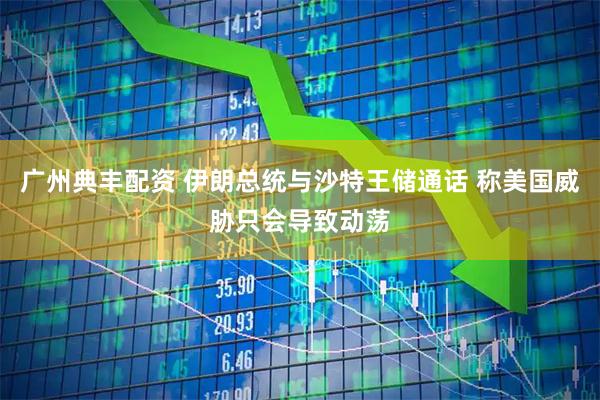 广州典丰配资 伊朗总统与沙特王储通话 称美国威胁只会导致动荡