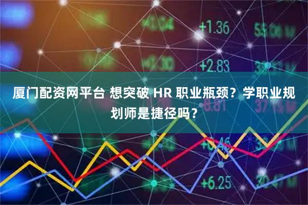 厦门配资网平台 想突破 HR 职业瓶颈？学职业规划师是捷径吗？