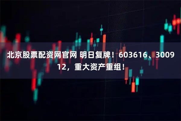 北京股票配资网官网 明日复牌！603616、300912，重大资产重组！