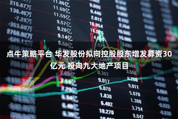 点牛策略平台 华发股份拟向控股股东增发募资30亿元 投向九大地产项目