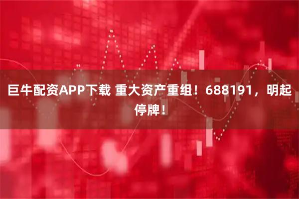 巨牛配资APP下载 重大资产重组！688191，明起停牌！