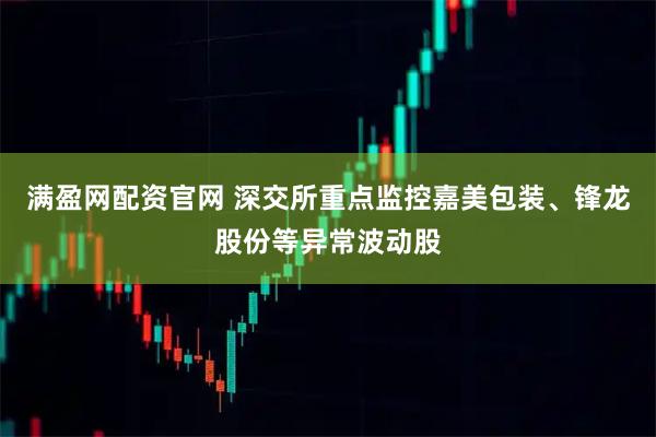 满盈网配资官网 深交所重点监控嘉美包装、锋龙股份等异常波动股