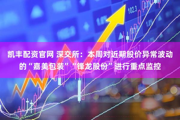 凯丰配资官网 深交所：本周对近期股价异常波动的“嘉美包装”“锋龙股份”进行重点监控