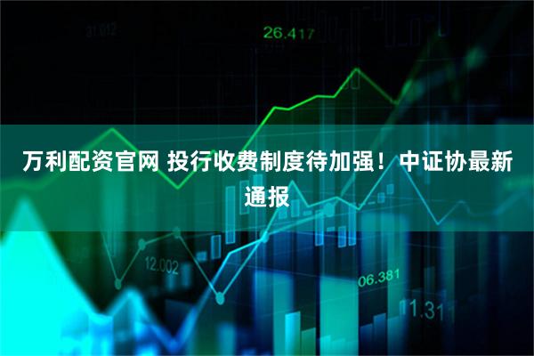 万利配资官网 投行收费制度待加强！中证协最新通报