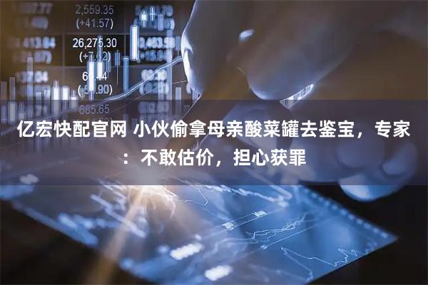 亿宏快配官网 小伙偷拿母亲酸菜罐去鉴宝，专家：不敢估价，担心获罪