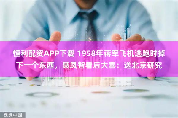 恒利配资APP下载 1958年蒋军飞机逃跑时掉下一个东西，聂凤智看后大喜：送北京研究