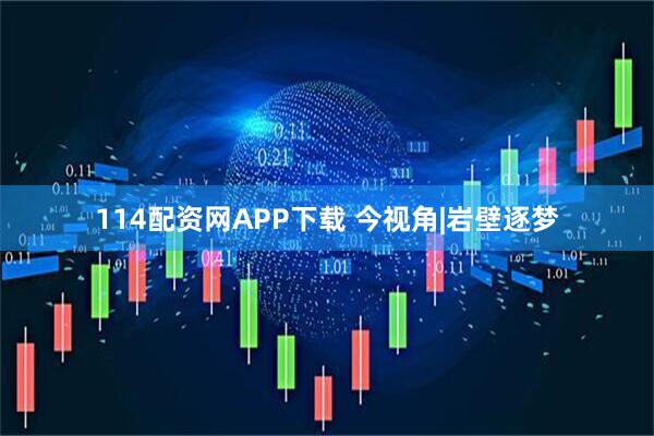 114配资网APP下载 今视角|岩壁逐梦