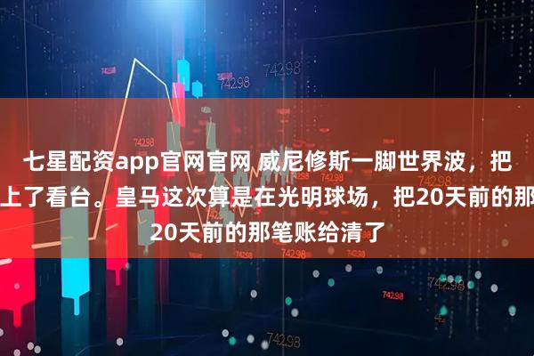 七星配资app官网官网 威尼修斯一脚世界波，把穆里尼奥踢上了看台。皇马这次算是在光明球场，把20天前的那笔账给清了